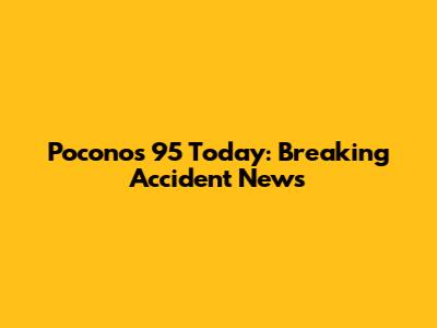 Pocono's 95 Today: Breaking Accident News