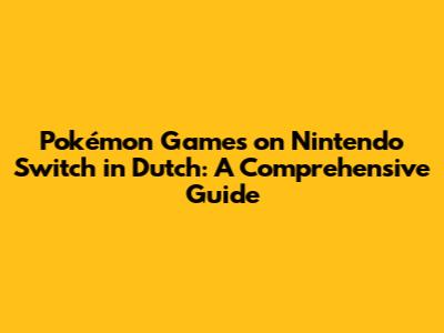 Pokémon Games on Nintendo Switch in Dutch: A Comprehensive Guide