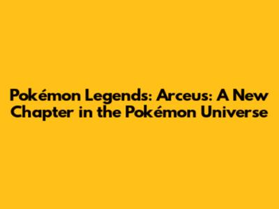 Pokémon Legends: Arceus: A New Chapter in the Pokémon Universe
