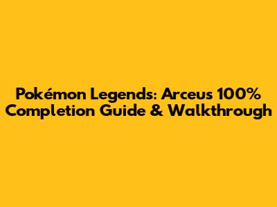 Pokémon Legends: Arceus 100% Completion Guide & Walkthrough