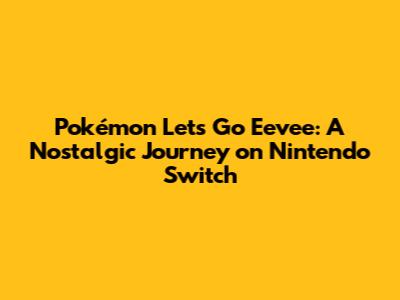 Pokémon Let's Go Eevee: A Nostalgic Journey on Nintendo Switch