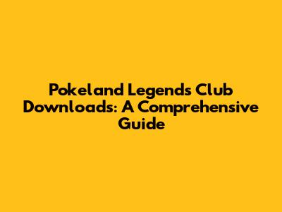 Pokeland Legends Club Downloads: A Comprehensive Guide