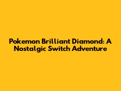 Pokemon Brilliant Diamond: A Nostalgic Switch Adventure