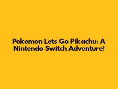 Pokemon Let's Go Pikachu: A Nintendo Switch Adventure!