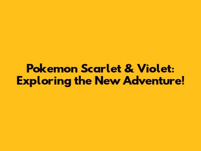 Pokemon Scarlet & Violet: Exploring the New Adventure!