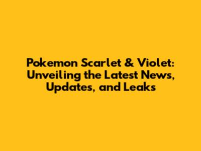 Pokemon Scarlet & Violet: Unveiling the Latest News, Updates, and Leaks
