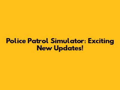 Police Patrol Simulator: Exciting New Updates!