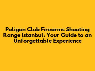 Poligon Club Firearms Shooting Range Istanbul: Your Guide to an Unforgettable Experience