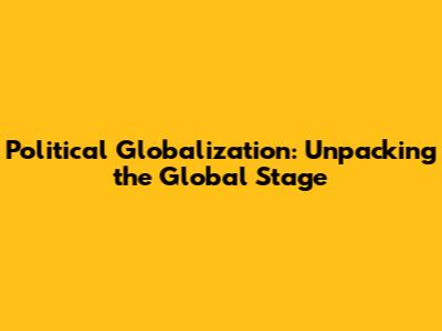 Political Globalization: Unpacking the Global Stage