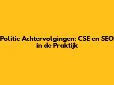 Politie Achtervolgingen: CSE en SEO in de Praktijk