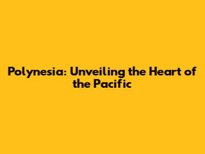 Polynesia: Unveiling the Heart of the Pacific