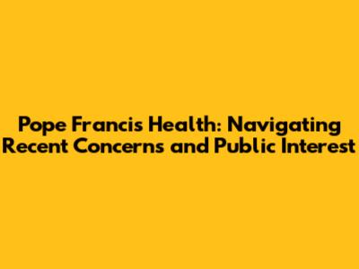 Pope Francis' Health: Navigating Recent Concerns and Public Interest