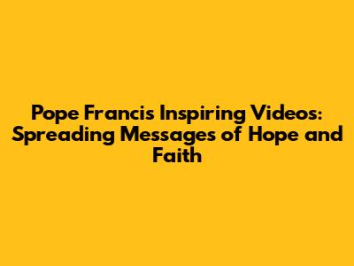 Pope Francis' Inspiring Videos: Spreading Messages of Hope and Faith