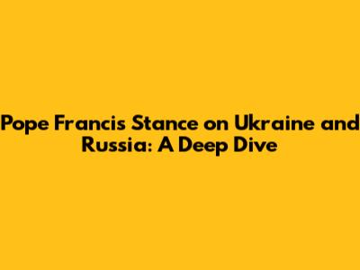 Pope Francis' Stance on Ukraine and Russia: A Deep Dive