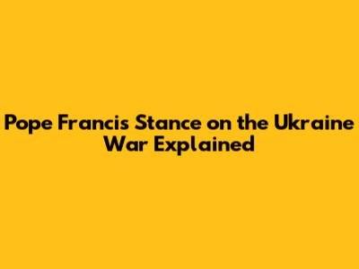 Pope Francis' Stance on the Ukraine War Explained