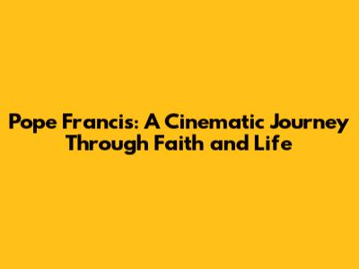 Pope Francis: A Cinematic Journey Through Faith and Life
