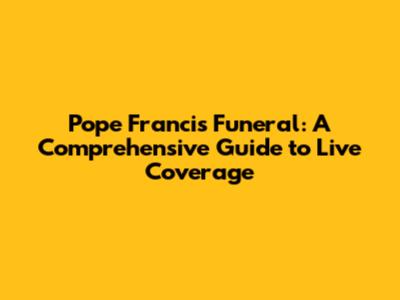Pope Francis Funeral: A Comprehensive Guide to Live Coverage
