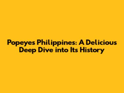 Popeyes Philippines: A Delicious Deep Dive into Its History