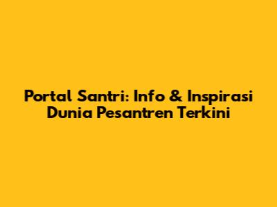 Portal Santri: Info & Inspirasi Dunia Pesantren Terkini