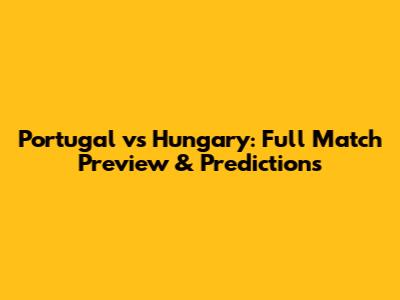 Portugal vs Hungary: Full Match Preview & Predictions