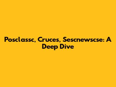 Posclassc, Cruces, Sescnewscse: A Deep Dive