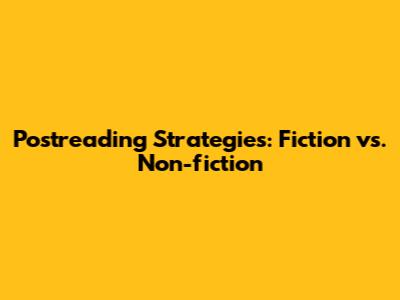 Postreading Strategies: Fiction vs. Non-fiction