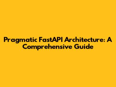Pragmatic FastAPI Architecture: A Comprehensive Guide