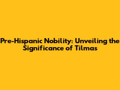 Pre-Hispanic Nobility: Unveiling the Significance of Tilmas