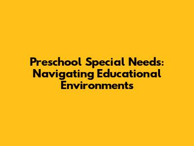 Preschool Special Needs: Navigating Educational Environments