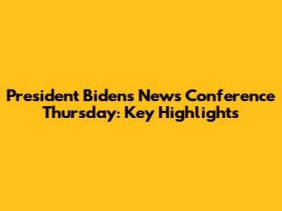 President Biden's News Conference Thursday: Key Highlights