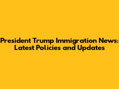President Trump Immigration News: Latest Policies and Updates