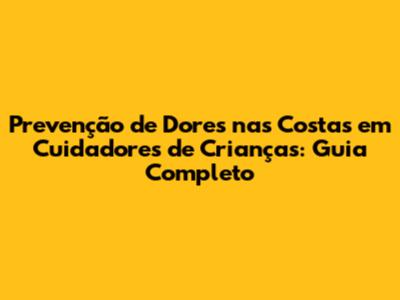 Prevenção de Dores nas Costas em Cuidadores de Crianças: Guia Completo