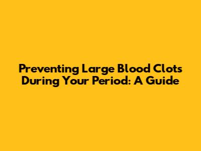 Preventing Large Blood Clots During Your Period: A Guide