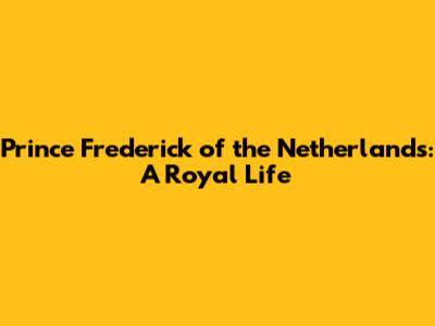 Prince Frederick of the Netherlands: A Royal Life