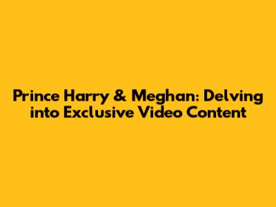 Prince Harry & Meghan: Delving into Exclusive Video Content