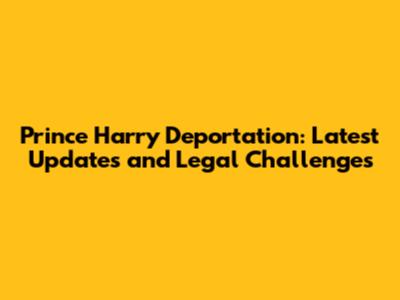 Prince Harry Deportation: Latest Updates and Legal Challenges