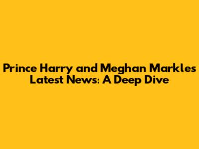 Prince Harry and Meghan Markle's Latest News: A Deep Dive