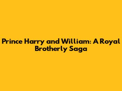Prince Harry and William: A Royal Brotherly Saga