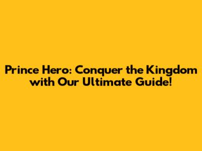Prince Hero: Conquer the Kingdom with Our Ultimate Guide!