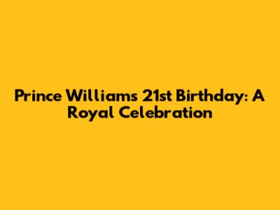 Prince William's 21st Birthday: A Royal Celebration