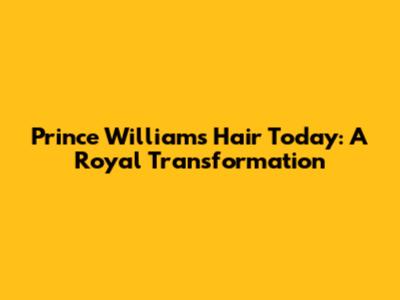 Prince William's Hair Today: A Royal Transformation