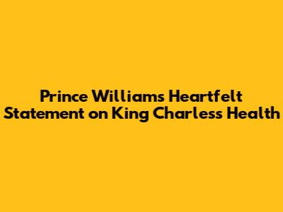 Prince William's Heartfelt Statement on King Charles's Health