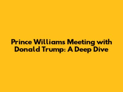 Prince William's Meeting with Donald Trump: A Deep Dive