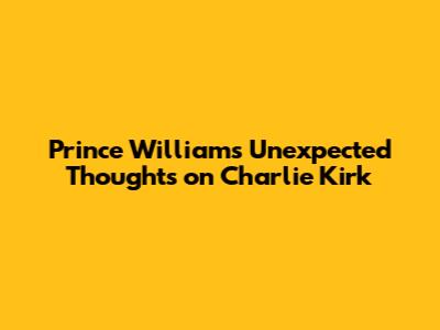 Prince William's Unexpected Thoughts on Charlie Kirk