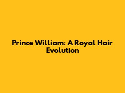 Prince William: A Royal Hair Evolution