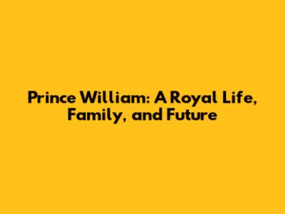 Prince William: A Royal Life, Family, and Future