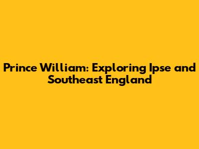Prince William: Exploring Ipse and Southeast England
