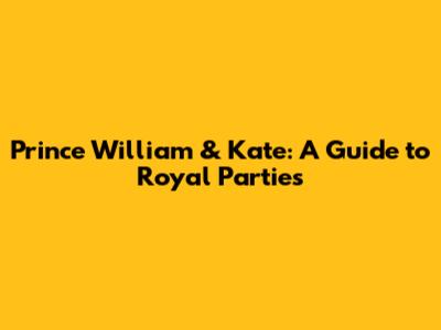 Prince William & Kate: A Guide to Royal Parties