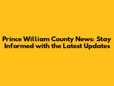 Prince William County News: Stay Informed with the Latest Updates