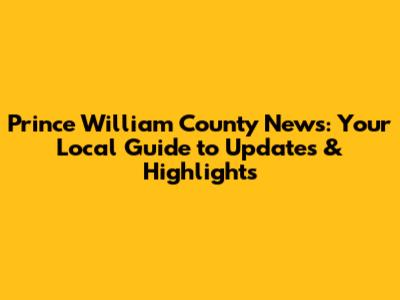 Prince William County News: Your Local Guide to Updates & Highlights